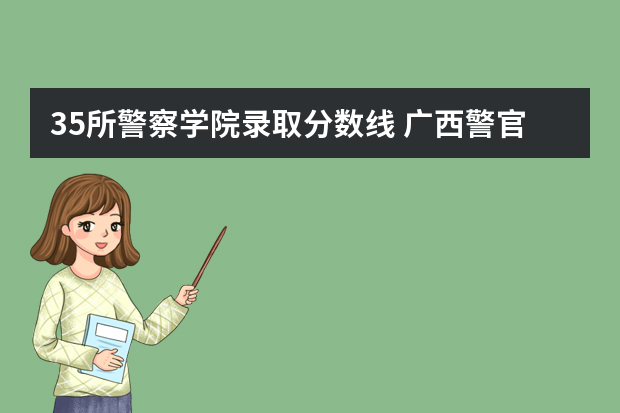 35所警察学院录取分数线 广西警官学院录取分数线?